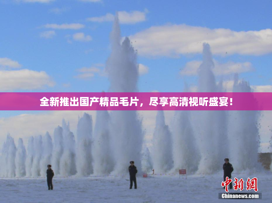 全新推出国产精品毛片，尽享高清视听盛宴！