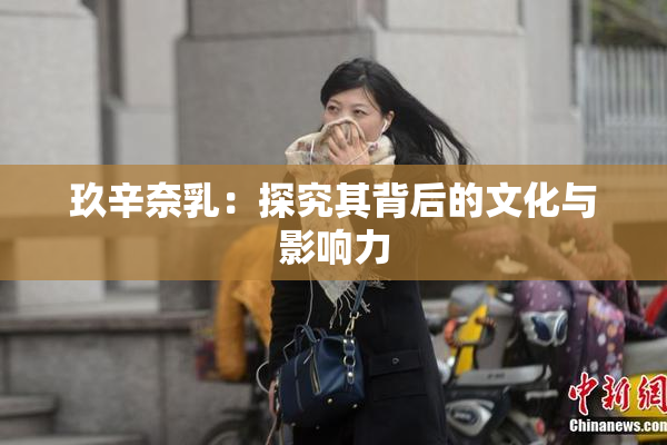 玖辛奈乳：探究其背后的文化与影响力