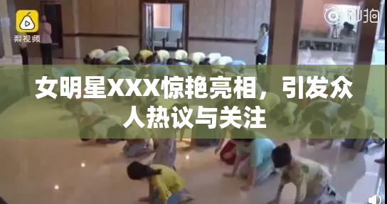 女明星XXX惊艳亮相，引发众人热议与关注