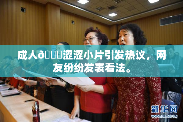 成人🔞涩涩小片引发热议，网友纷纷发表看法。