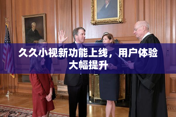 久久小视新功能上线，用户体验大幅提升