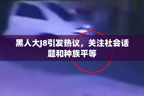 黑人大J8引发热议，关注社会话题和种族平等