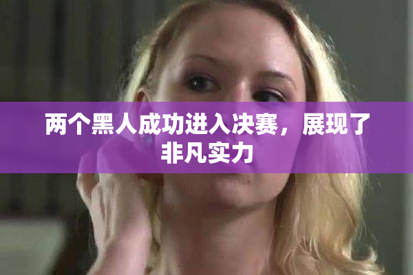 两个黑人成功进入决赛，展现了非凡实力