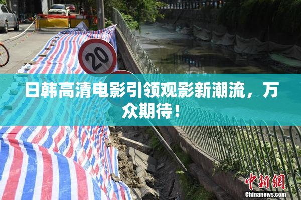 日韩高清电影引领观影新潮流，万众期待！