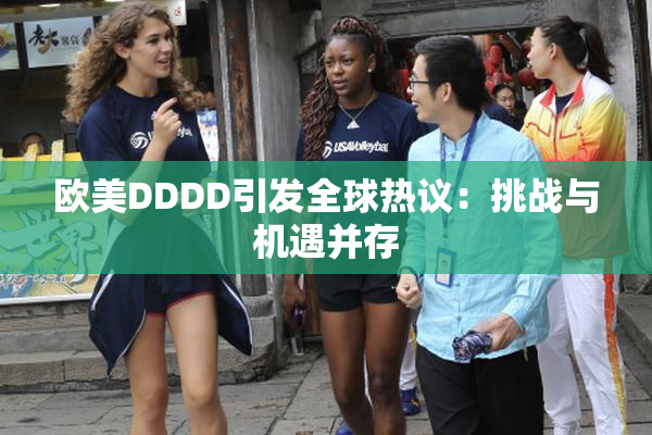 欧美DDDD引发全球热议：挑战与机遇并存