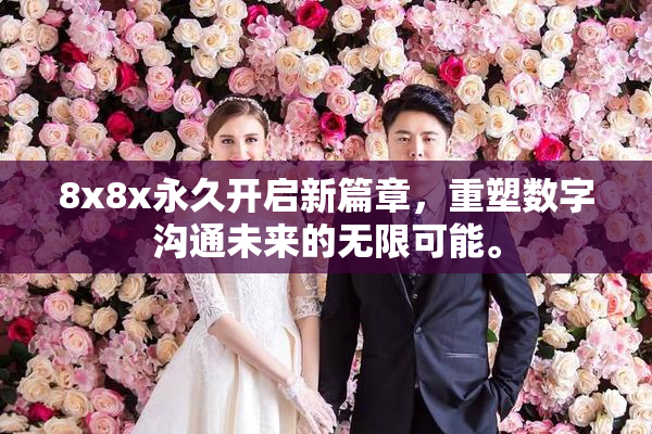 8x8x永久开启新篇章，重塑数字沟通未来的无限可能。