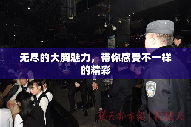 无尽的大胸魅力，带你感受不一样的精彩