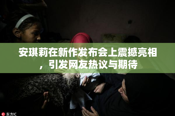 安琪莉在新作发布会上震撼亮相，引发网友热议与期待