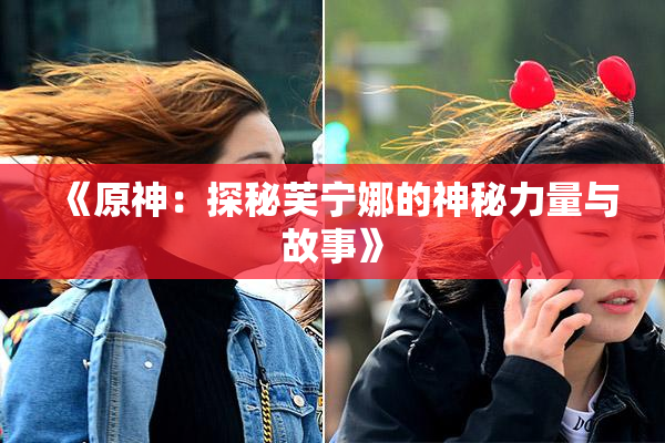 《原神：探秘芙宁娜的神秘力量与故事》