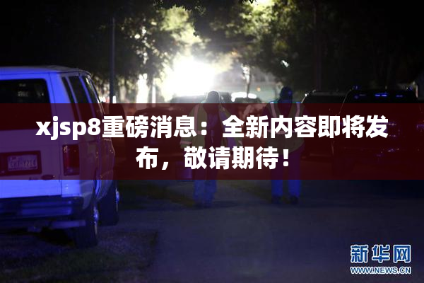 xjsp8重磅消息：全新内容即将发布，敬请期待！