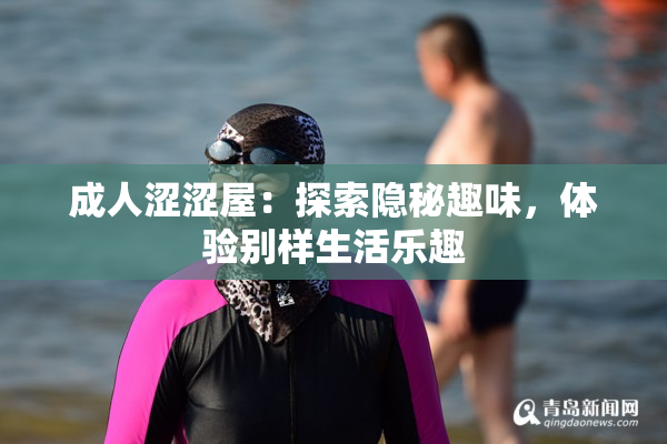 成人涩涩屋：探索隐秘趣味，体验别样生活乐趣