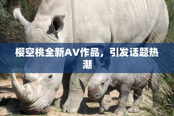 樱空桃全新AV作品，引发话题热潮