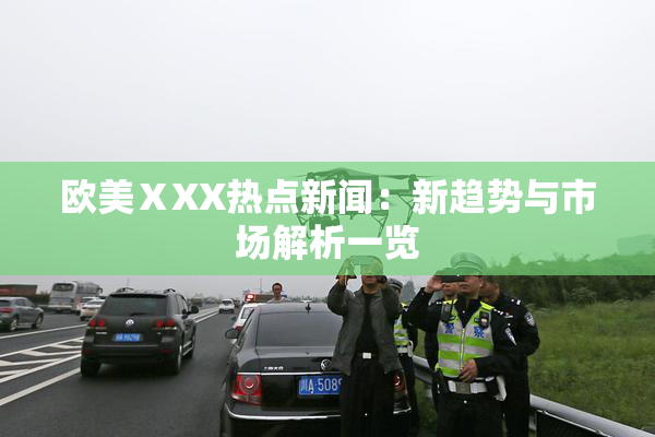欧美ⅩXX热点新闻：新趋势与市场解析一览