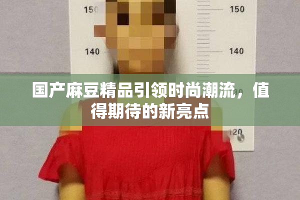 国产麻豆精品引领时尚潮流，值得期待的新亮点