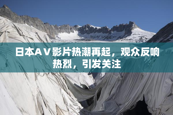 日本AⅤ影片热潮再起，观众反响热烈，引发关注