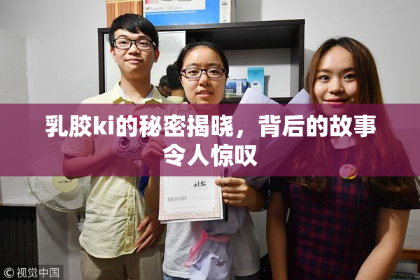 乳胶ki的秘密揭晓，背后的故事令人惊叹