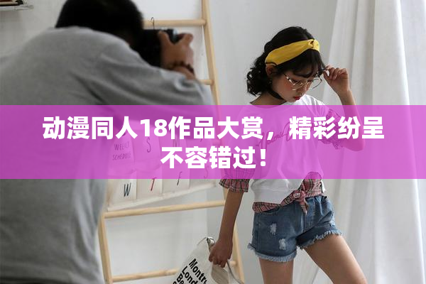 动漫同人18作品大赏，精彩纷呈不容错过！