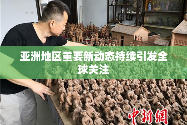 亚洲地区重要新动态持续引发全球关注