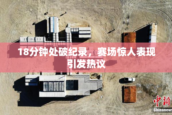 18分钟处破纪录，赛场惊人表现引发热议
