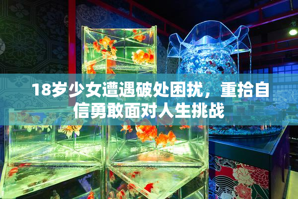 18岁少女遭遇破处困扰，重拾自信勇敢面对人生挑战