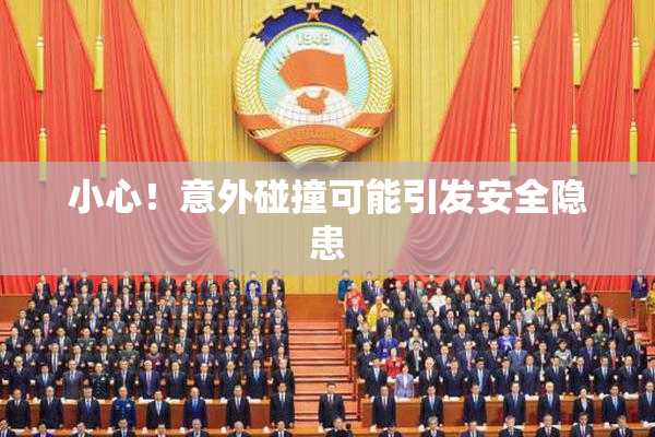 小心！意外碰撞可能引发安全隐患