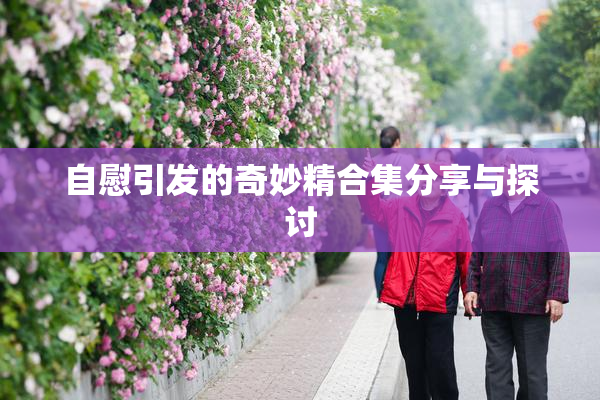 自慰引发的奇妙精合集分享与探讨