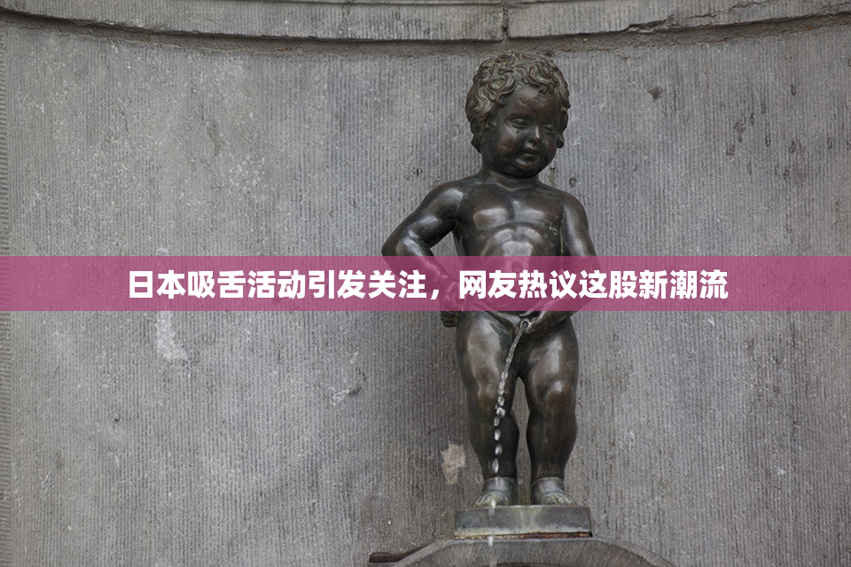 日本吸舌活动引发关注，网友热议这股新潮流