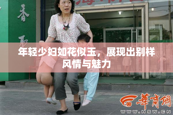 年轻少妇如花似玉，展现出别样风情与魅力