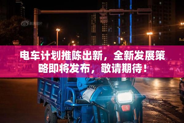 电车计划推陈出新，全新发展策略即将发布，敬请期待！