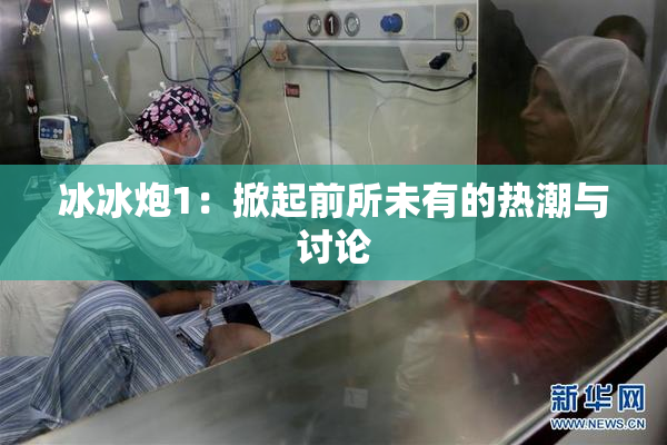 冰冰炮1：掀起前所未有的热潮与讨论