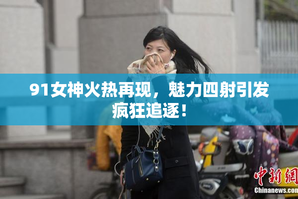 91女神火热再现，魅力四射引发疯狂追逐！