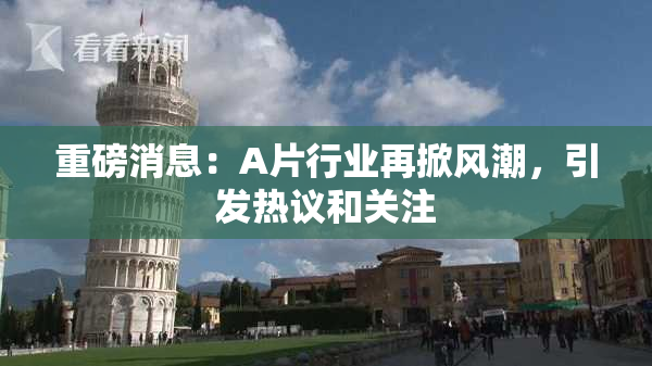 重磅消息：A片行业再掀风潮，引发热议和关注