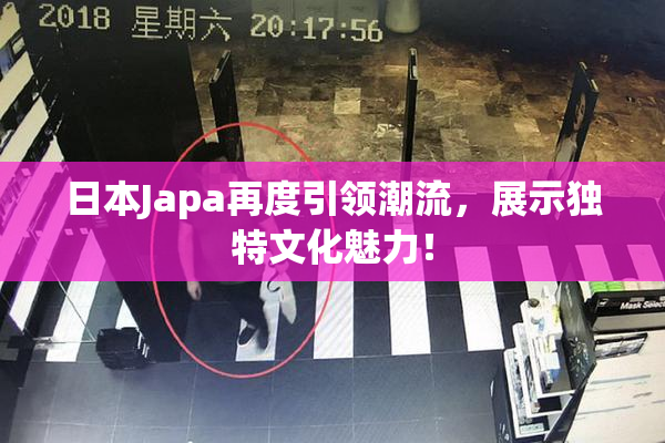 日本Japa再度引领潮流，展示独特文化魅力！