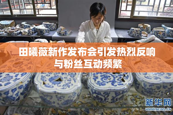 田曦薇新作发布会引发热烈反响 与粉丝互动频繁