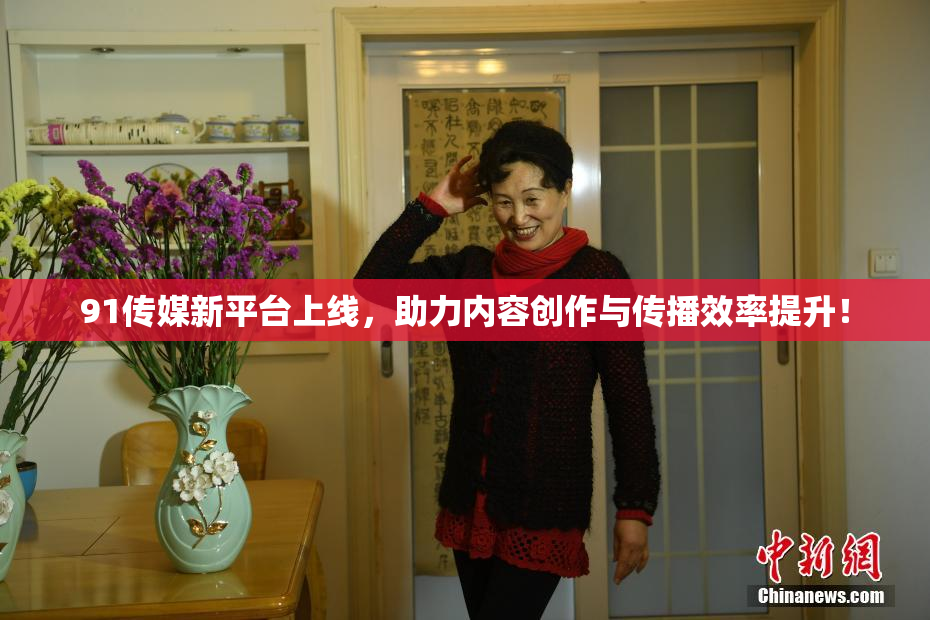 91传媒新平台上线，助力内容创作与传播效率提升！