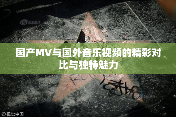 国产MV与国外音乐视频的精彩对比与独特魅力