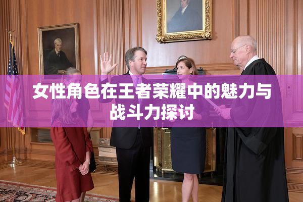 女性角色在王者荣耀中的魅力与战斗力探讨
