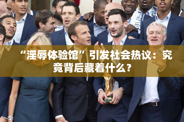 “淫辱体验馆”引发社会热议：究竟背后藏着什么？