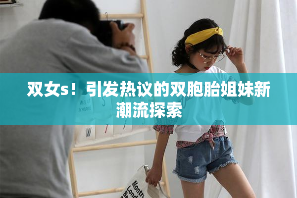 双女s！引发热议的双胞胎姐妹新潮流探索