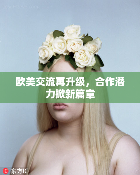 欧美交流再升级，合作潜力掀新篇章