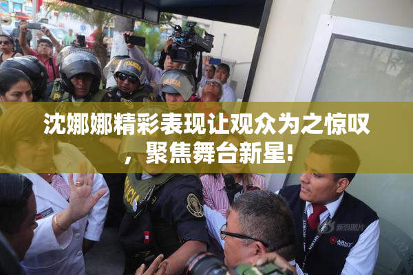 沈娜娜精彩表现让观众为之惊叹，聚焦舞台新星!