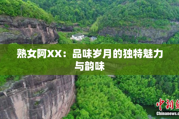 熟女阿XX：品味岁月的独特魅力与韵味