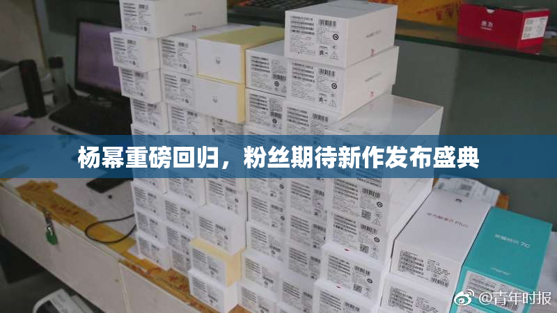 杨幂重磅回归，粉丝期待新作发布盛典