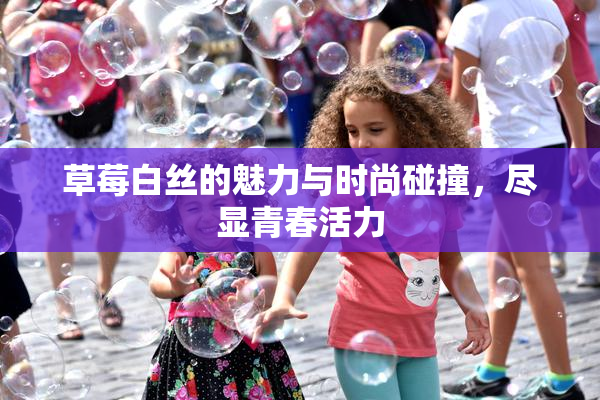 草莓白丝的魅力与时尚碰撞，尽显青春活力