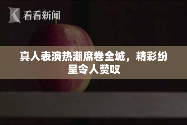 真人表演热潮席卷全城，精彩纷呈令人赞叹