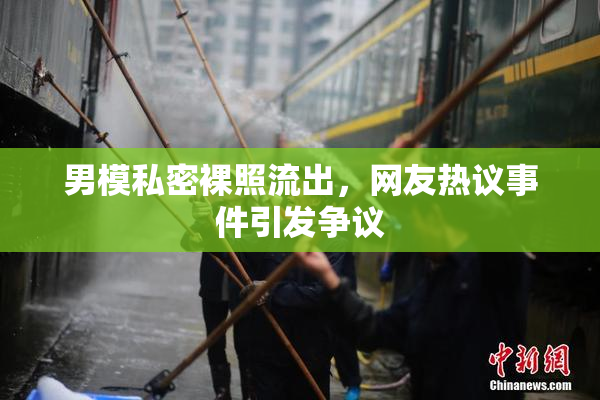 男模私密裸照流出，网友热议事件引发争议