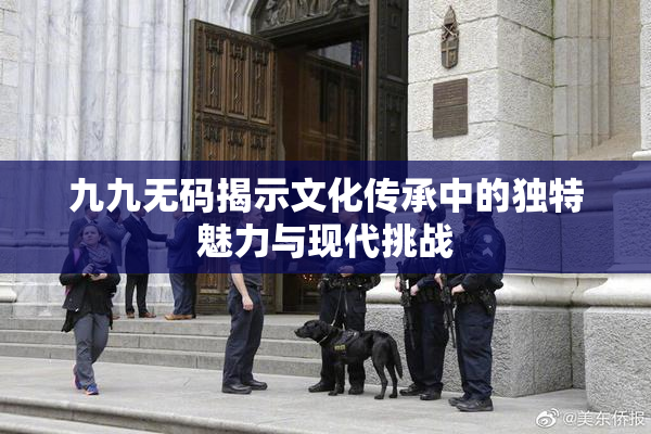 九九无码揭示文化传承中的独特魅力与现代挑战