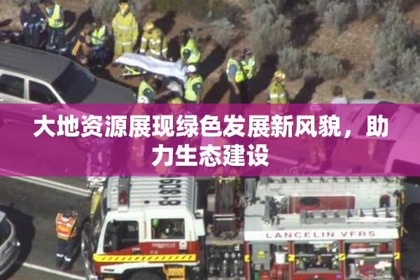 大地资源展现绿色发展新风貌，助力生态建设
