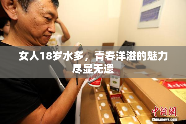 女人18岁水多，青春洋溢的魅力尽显无遗