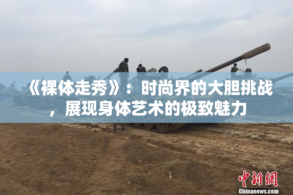 《裸体走秀》：时尚界的大胆挑战，展现身体艺术的极致魅力